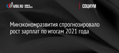 Минэкономразвития спрогнозировало рост зарплат по итогам 2021 года - ivbg.ru - Москва - Россия - Украина - Санкт-Петербург - респ. Коми - респ. Дагестан - респ. Калмыкия - Тамбовская обл.