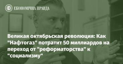 Юрий Витренко - Великая октябрьская революция: Как "Нафтогаз" потратит 50 миллиардов на переход от "реформаторства" к "социализму" - epravda.com.ua - Украина - Тарифы