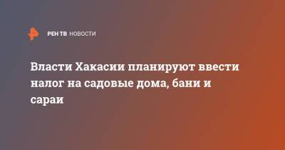 Власти Хакасии планируют ввести налог на садовые дома, бани и сараи - ren.tv - респ. Хакасия