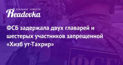 ФСБ задержала двух главарей и шестерых участников запрещенной «Хизб ут-Тахрир» - readovka.ru - Москва - Россия - Московская обл. - респ. Карачаево-Черкесия