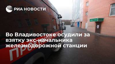 Во Владивостоке суд приговорил к 7,5 года экс-начальника железнодорожной станции - ria.ru - Россия - Владивосток