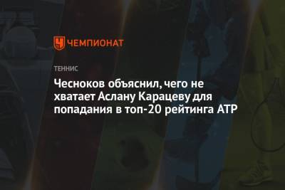 Андрей Чесноков - Аслан Карацев - Чесноков объяснил, чего не хватает Аслану Карацеву для попадания в топ-20 рейтинга ATP - championat.com - Россия