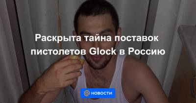 Раскрыта тайна поставок пистолетов Glock в Россию - news.mail.ru - Москва - Россия - Украина - респ. Ингушетия - Таиланд
