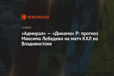 Максим Лебедев - «Адмирал» — «Динамо» Р: прогноз Максима Лебедева на матч КХЛ во Владивостоке - championat.com - Рига - Владивосток
