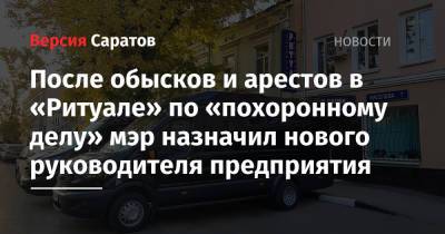 Михаил Исаев - После обысков и арестов в «Ритуале» по «похоронному делу» мэр назначил нового руководителя предприятия - nversia.ru - Саратовская обл. - Саратов