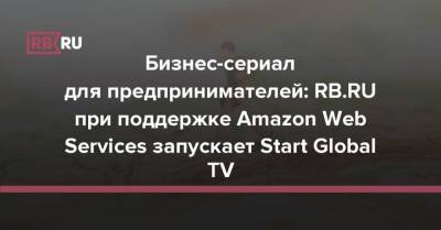 Бизнес-сериал для предпринимателей: RB.RU при поддержке Amazon Web Services запускает Start Global TV - rb.ru - Китай - США - Индия