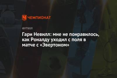 Криштиану Роналду - Гари Невилл - Гари Невилл: мне не понравилось, как Роналду уходил с поля в матче с «Эвертоном» - championat.com