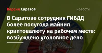 В Саратове сотрудник ГИБДД более полугода майнил криптовалюту на рабочем месте: возбуждено уголовное дело - nversia.ru - Россия - Саратов