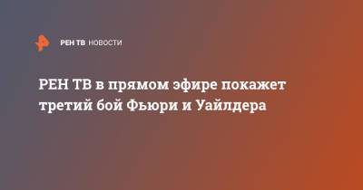 Фьюри Тайсон - в прямом эфире покажет третий бой Фьюри и Уайлдера - ren.tv - США - шт. Невада - Вегас