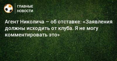 Марко Николич - Агент Николича – об отставке: «Заявления должны исходить от клуба. Я не могу комментировать это» - bombardir.ru