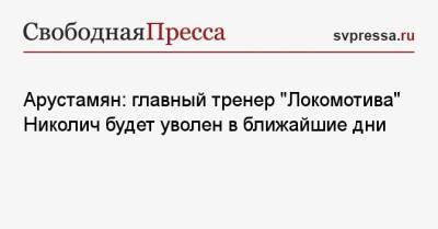 Марко Николич - Арустамян: главный тренер «Локомотива» Николич будет уволен в ближайшие дни - svpressa.ru - Москва - Россия