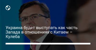 Дмитрий Кулеба - Украина будет выступать как часть Запада в отношениях с Китаем – Кулеба - liga.net - Россия - Китай - США - Украина - Вашингтон