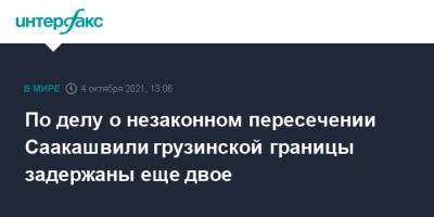 Михаил Саакашвили - По делу о незаконном пересечении Саакашвили грузинской границы задержаны еще двое - interfax.ru - Москва - Украина - Грузия - Тбилиси
