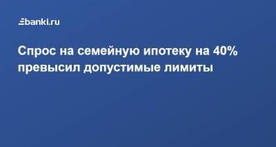 Спрос на семейную ипотеку на 40% превысил допустимые лимиты - smartmoney.one