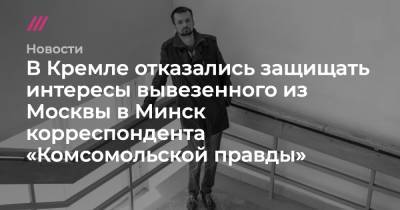 Геннадий Можейко - В Кремле отказались защищать интересы вывезенного из Москвы в Минск корреспондента «Комсомольской правды» - tvrain.ru - Москва - Россия - Белоруссия - Минск