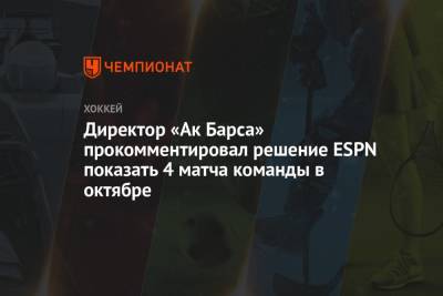 Директор «Ак Барса» прокомментировал решение ESPN показать 4 матча команды в октябре - championat.com - Россия