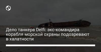 Дело танкера Delfi: экс-командира корабля морской охраны подозревают в халатности - liga.net - Украина