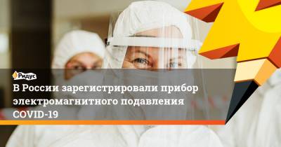 Василий Шпак - ВРоссии зарегистрировали прибор электромагнитного подавления COVID-19 - ridus.ru - Россия