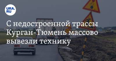 С недостроенной трассы Курган-Тюмень массово вывезли технику. Видео - ura.news - Тула - Тюмень - Челябинск