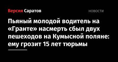 Пьяный молодой водитель на «Гранте» насмерть сбил двух пешеходов на Кумысной поляне: ему грозит 15 лет тюрьмы - nversia.ru - Россия - Саратовская обл. - Саратов