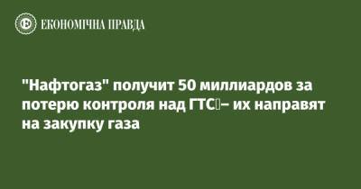 "Нафтогаз" получит 50 миллиардов за потерю контроля над ГТС – их направят на закупку газа - epravda.com.ua - Украина