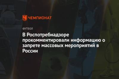 В Роспотребнадзоре прокомментировали информацию о запрете массовых мероприятий в России - championat.com - Россия