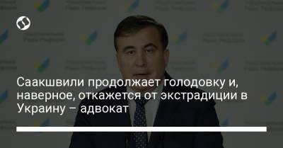 Михаил Саакашвили - Саакшвили продолжает голодовку и, наверное, откажется от экстрадиции в Украину – адвокат - liga.net - Украина - Грузия