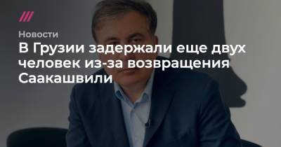 Михаил Саакашвили - В Грузии задержали еще двух человек из-за возвращения Саакашвили - tvrain.ru - Грузия
