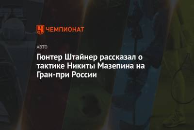 Гюнтер Штайнер - Никита Мазепин - Гюнтер Штайнер рассказал о тактике Никиты Мазепина на Гран-при России - championat.com - Россия
