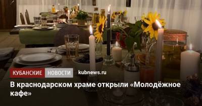 В краснодарском храме открыли «Молодёжное кафе» - kubnews.ru