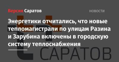Энергетики отчитались, что новые тепломагистрали по улицам Разина и Зарубина включены в городскую систему теплоснабжения - nversia.ru - Саратов