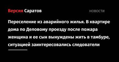Переселение из аварийного жилья. В квартире дома по Деловому проезду после пожара женщина и ее сын вынуждены жить в тамбуре, ситуацией заинтересовались следователи - nversia.ru - Саратовская обл.