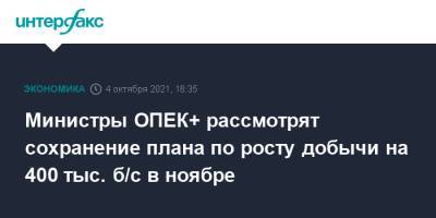Министры ОПЕК+ рассмотрят сохранение плана по росту добычи на 400 тыс. б/с в ноябре - interfax.ru - Москва