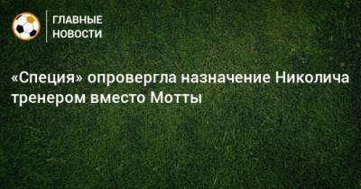 Марко Николич - «Специя» опровергла назначение Николича тренером вместо Мотты - bombardir.ru