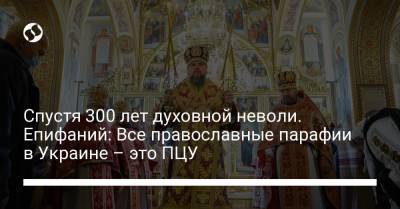 Спустя 300 лет духовной неволи. Епифаний: Все православные парафии в Украине – это ПЦУ - liga.net - Украина