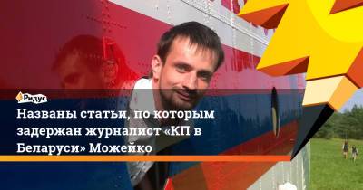 Геннадий Можейко - Названы статьи, по которым задержан журналист «КП в Беларуси» Можейко - ridus.ru - Белоруссия - Минск