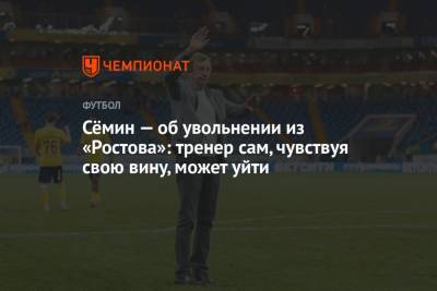 Юрий Семин - Сёмин — об увольнении из «Ростова»: тренер сам, чувствуя свою вину, может уйти - championat.com - Ростовская обл.