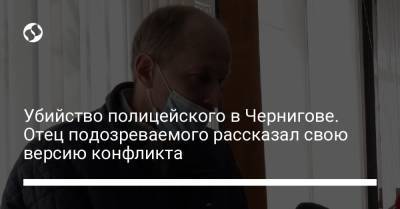 Убийство полицейского в Чернигове. Отец подозреваемого рассказал свою версию конфликта - liga.net - Украина