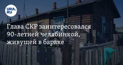Александр Бастрыкин - Глава СКР заинтересовался 90-летней челябинкой, живущей в бараке - ura.news - Россия - Челябинская обл.