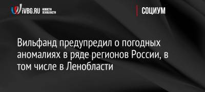 Роман Вильфанд - Вильфанд предупредил о погодных аномалиях в ряде регионов России, в том числе в Ленобласти - ivbg.ru - Россия - Украина - Ленинградская обл. - Санкт-Петербург - Челябинская обл. - Свердловская обл. - Курганская обл. - Псковская обл. - Новосибирская обл. - Омская обл. - Калининградская обл. - Томская обл. - Новгородская обл. - республика Карелия - Россияне