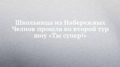 Игорь Крутой - Школьница из Набережных Челнов прошла во второй тур шоу «Ты супер!» - chelny-izvest.ru - респ. Татарстан - Набережные Челны