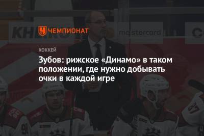 Сергей Зубов - Зубов: рижское «Динамо» в таком положении, где нужно добывать очки в каждой игре - championat.com - Хабаровск