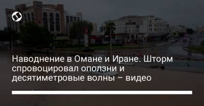 Наводнение в Омане и Иране. Шторм спровоцировал оползни и десятиметровые волны – видео - liga.net - Украина - Иран - Оман