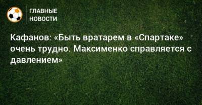 Александр Максименко - Виталий Кафанов - Доменико Тедеско - Кафанов: «Быть вратарем в «Спартаке» очень трудно. Максименко справляется с давлением» - bombardir.ru - Россия - Германия