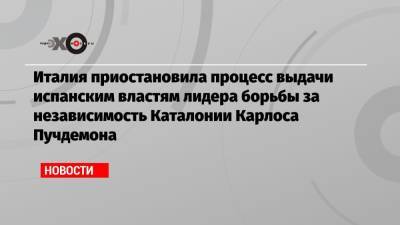 Италия приостановила процесс выдачи испанским властям лидера борьбы за независимость Каталонии Карлоса Пучдемона - echo.msk.ru - Италия - Мадрид