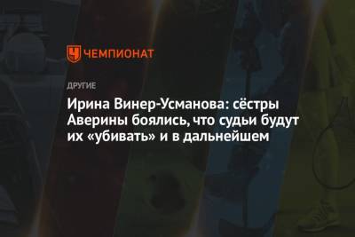 Арина Аверин - Ирина Винер-Усманова - Дина Аверина - Ирина Винер-Усманова: сёстры Аверины боялись, что судьи будут их «убивать» и в дальнейшем - championat.com - Россия