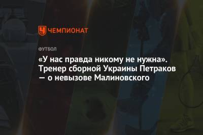 Руслан Малиновский - Александр Петраков - «У нас правда никому не нужна». Тренер сборной Украины Петраков — о невызове Малиновского - championat.com - Украина - Финляндия