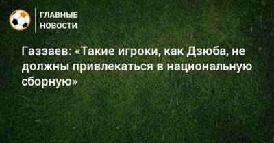 Артем Дзюбы - Валерий Газзаев - Газзаев: «Такие игроки, как Дзюба, не должны привлекаться в национальную сборную» - bombardir.ru - Россия