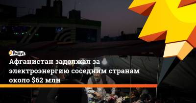Афганистан задолжал за электроэнергию соседним странам около $62 млн - ridus.ru - Узбекистан - Иран - Таджикистан - Афганистан - Туркмения