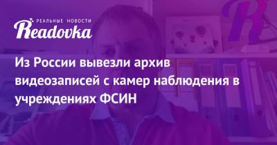 Владимир Осечкин - Из России вывезли архив видеозаписей с камер наблюдения в учреждениях ФСИН - readovka.news - Россия